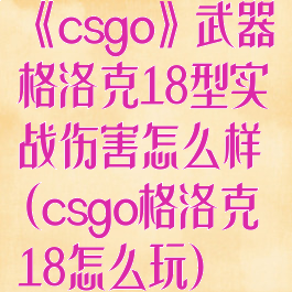 《csgo》武器格洛克18型实战伤害怎么样(csgo格洛克18怎么玩)