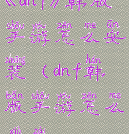 《dnf》韩版手游怎么安装(dnf韩版手游怎么下载)
