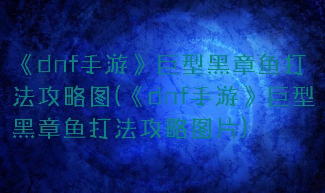 《dnf手游》巨型黑章鱼打法攻略图(《dnf手游》巨型黑章鱼打法攻略图片)