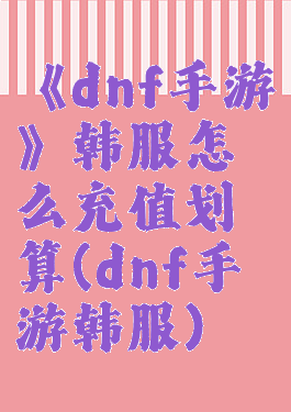 《dnf手游》韩服怎么充值划算(dnf手游韩服)