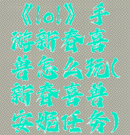 《lol》手游新春喜兽怎么玩(新春喜兽安妮任务)