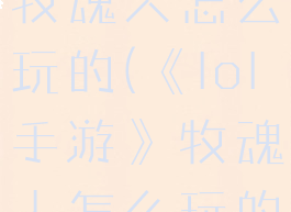 《lol手游》牧魂人怎么玩的(《lol手游》牧魂人怎么玩的视频)