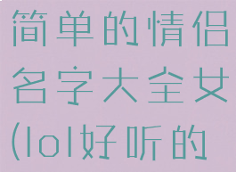 《lol手游》简单的情侣名字大全女(lol好听的情侣名字)