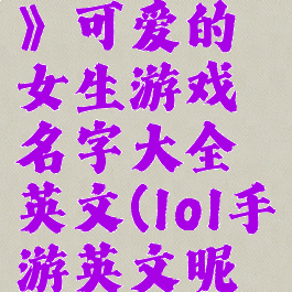 《lol手游》可爱的女生游戏名字大全英文(lol手游英文昵称)