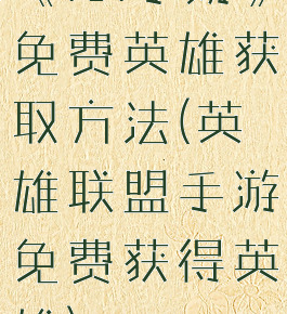 《lol手游》免费英雄获取方法(英雄联盟手游免费获得英雄)