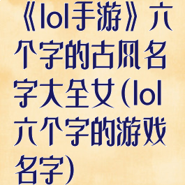 《lol手游》六个字的古风名字大全女(lol六个字的游戏名字)