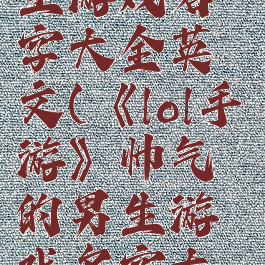 《lol手游》帅气的男生游戏名字大全英文(《lol手游》帅气的男生游戏名字大全英文翻译)