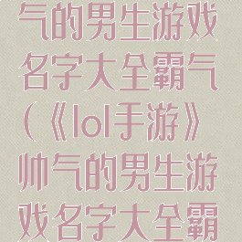 《lol手游》帅气的男生游戏名字大全霸气(《lol手游》帅气的男生游戏名字大全霸气一点)