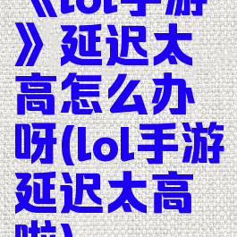 《lol手游》延迟太高怎么办呀(lol手游延迟太高啦)