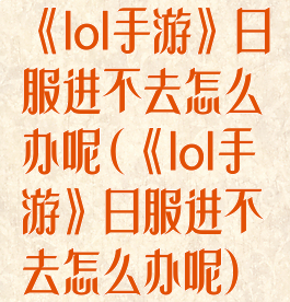 《lol手游》日服进不去怎么办呢(《lol手游》日服进不去怎么办呢)
