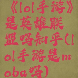 《lol手游》是英雄联盟吗知乎(lol手游是moba吗)