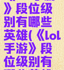 《lol手游》段位级别有哪些英雄(《lol手游》段位级别有哪些英雄)