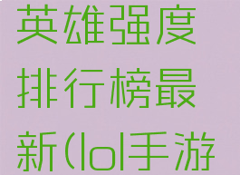 《lol手游》英雄强度排行榜最新(lol手游较强英雄)