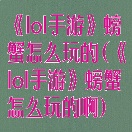 《lol手游》螃蟹怎么玩的(《lol手游》螃蟹怎么玩的啊)