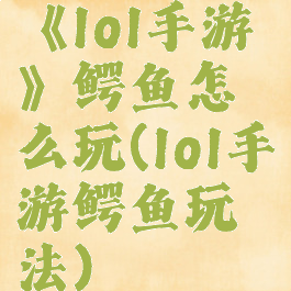 《lol手游》鳄鱼怎么玩(lol手游鳄鱼玩法)