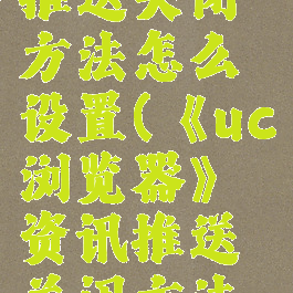 《uc浏览器》资讯推送关闭方法怎么设置(《uc浏览器》资讯推送关闭方法怎么设置不了)