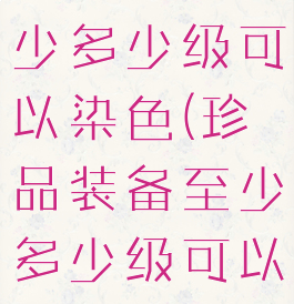 珍品装备至少多少级可以染色(珍品装备至少多少级可以染色的)