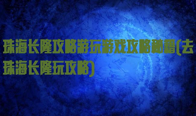 珠海长隆攻略游玩游戏攻略秘籍(去珠海长隆玩攻略)