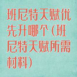 班尼特天赋优先升哪个(班尼特天赋所需材料)