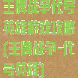 王牌战争代号英雄游戏攻略(王牌战争-代号英雄)