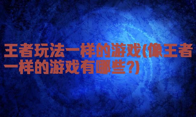 王者玩法一样的游戏(像王者一样的游戏有哪些?)