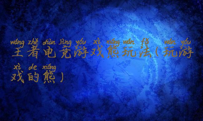 王者电竞游戏熊玩法(玩游戏的熊)