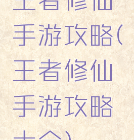 王者修仙手游攻略(王者修仙手游攻略大全)