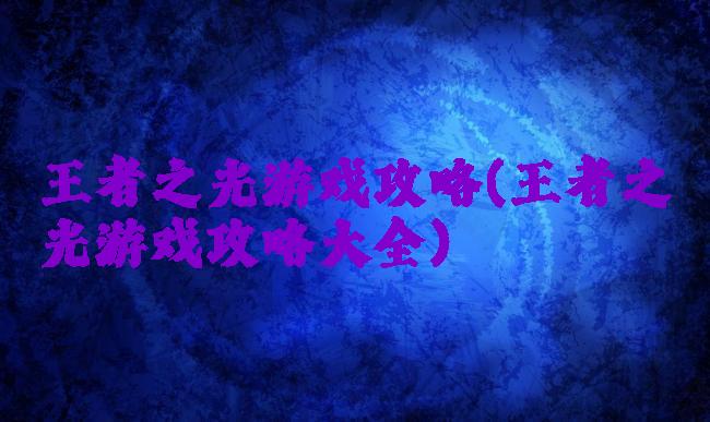 王者之光游戏攻略(王者之光游戏攻略大全)