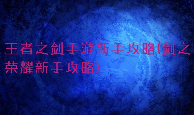 王者之剑手游新手攻略(剑之荣耀新手攻略)