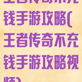 王者传奇不充钱手游攻略(王者传奇不充钱手游攻略视频)