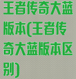 王者传奇大蓝版本(王者传奇大蓝版本区别)
