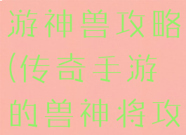 王者传奇手游神兽攻略(传奇手游的兽神将攻略)