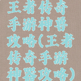 王者传奇手游神兽攻略(王者传奇手游神器攻略)