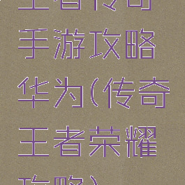 王者传奇手游攻略华为(传奇王者荣耀攻略)