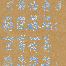 王者传奇手游攻略吧(王者传奇游戏攻略)