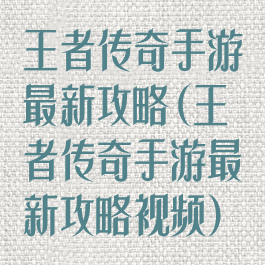王者传奇手游最新攻略(王者传奇手游最新攻略视频)