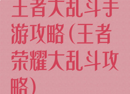 王者大乱斗手游攻略(王者荣耀大乱斗攻略)