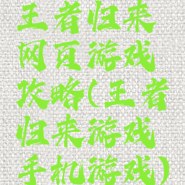 王者归来网页游戏攻略(王者归来游戏手机游戏)