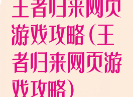 王者归来网页游戏攻略(王者归来网页游戏攻略)