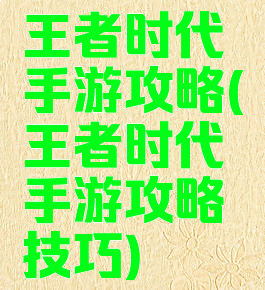 王者时代手游攻略(王者时代手游攻略技巧)
