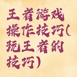 王者游戏操作技巧(玩王者的技巧)