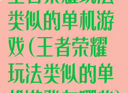 王者荣耀玩法类似的单机游戏(王者荣耀玩法类似的单机游戏有哪些)