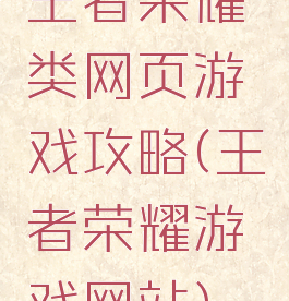 王者荣耀类网页游戏攻略(王者荣耀游戏网站)