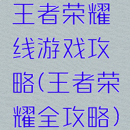 王者荣耀线游戏攻略(王者荣耀全攻略)