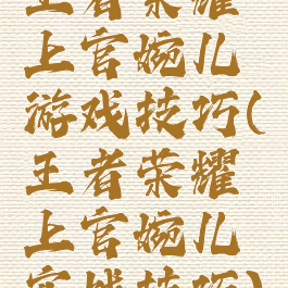 王者荣耀上官婉儿游戏技巧(王者荣耀上官婉儿实战技巧)