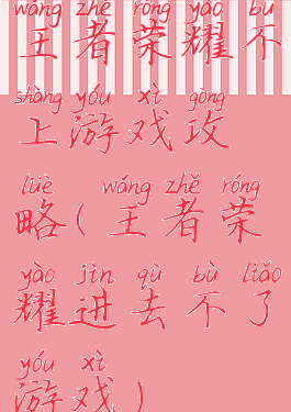 王者荣耀不上游戏攻略(王者荣耀进去不了游戏)