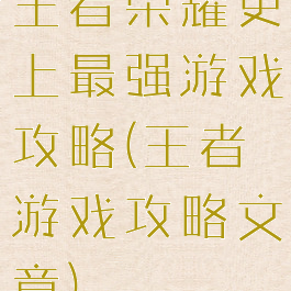 王者荣耀史上最强游戏攻略(王者游戏攻略文章)