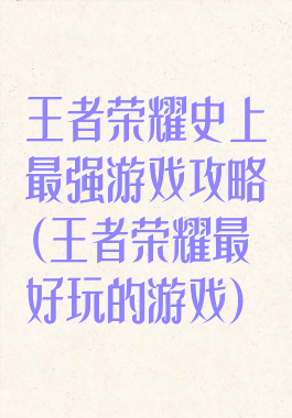 王者荣耀史上最强游戏攻略(王者荣耀最好玩的游戏)