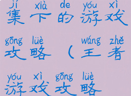 王者荣耀几集下的游戏攻略(王者游戏攻略在哪儿)
