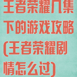 王者荣耀几集下的游戏攻略(王者荣耀剧情怎么过)